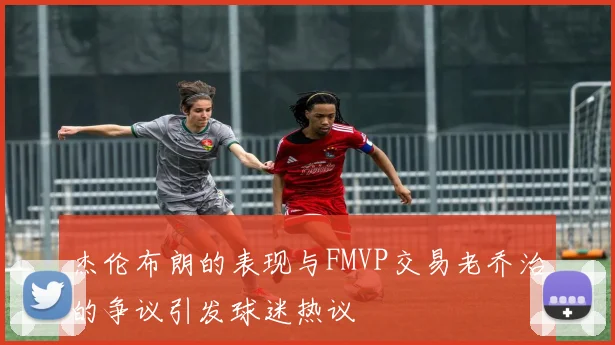 杰伦布朗的表现与FMVP交易老乔治的争议引发球迷热议