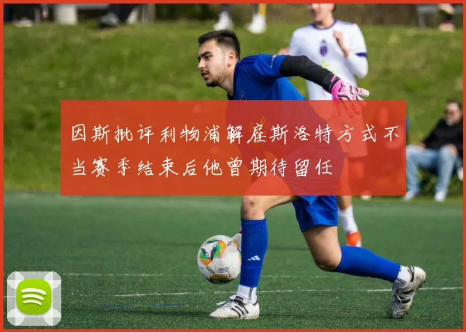 因斯批评利物浦解雇斯洛特方式不当赛季结束后他曾期待留任