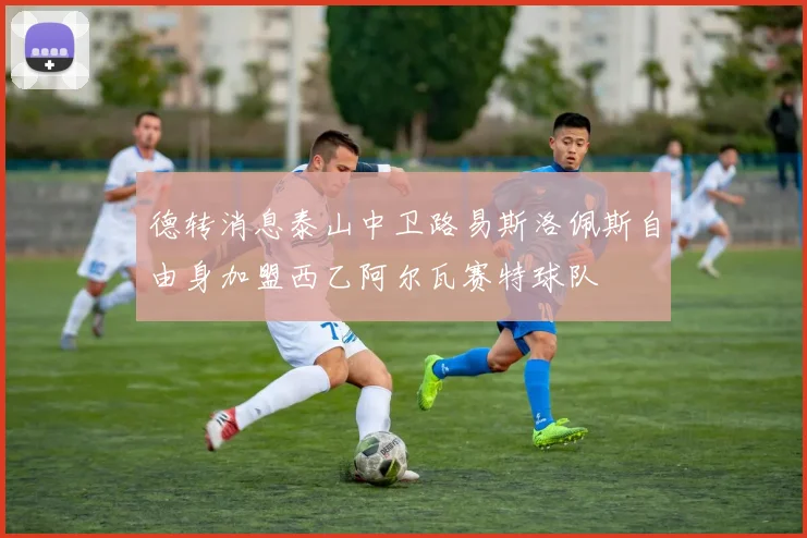 德转消息泰山中卫路易斯洛佩斯自由身加盟西乙阿尔瓦赛特球队
