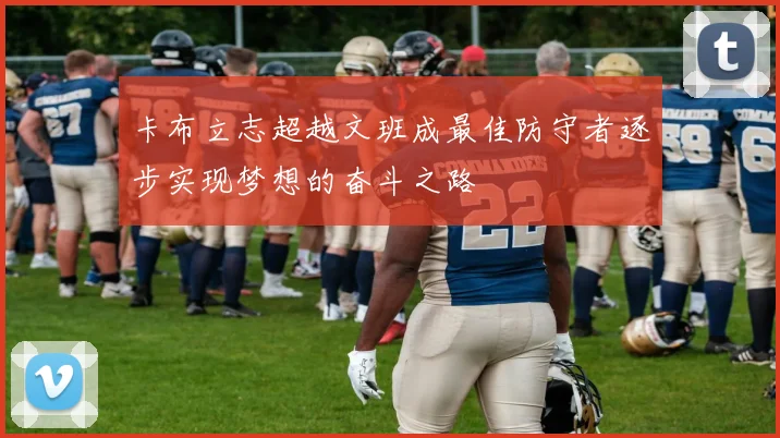 卡布立志超越文班成最佳防守者逐步实现梦想的奋斗之路