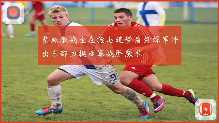 首轮激战全在抢七追梦看好绿军冲出东部力挺活塞战胜魔术