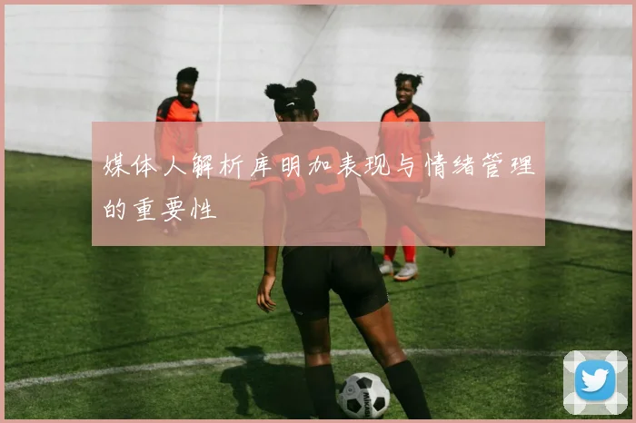 媒体人解析库明加表现与情绪管理的重要性