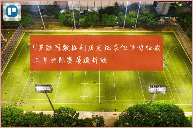 C罗欧冠数据创历史纪录但沙特征战三年洲际赛屡遭折戟
