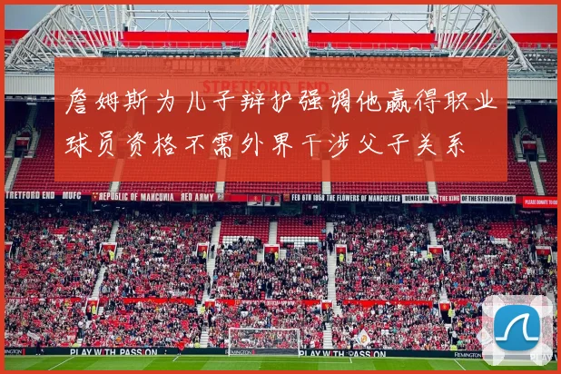 詹姆斯为儿子辩护强调他赢得职业球员资格不需外界干涉父子关系