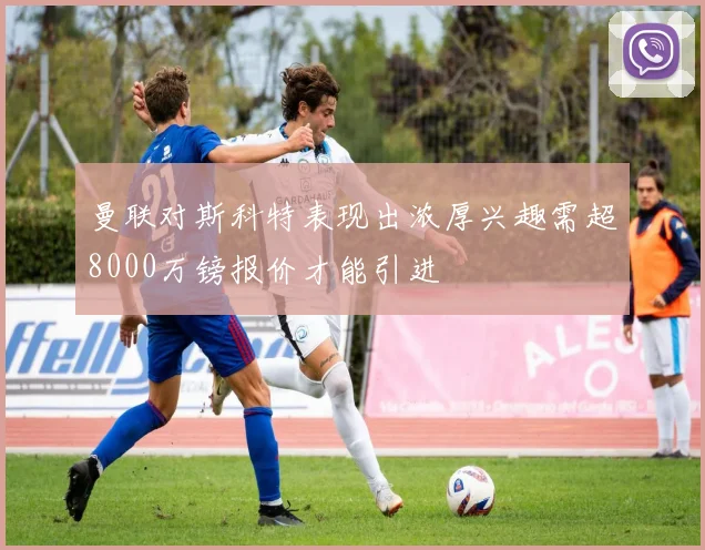 曼联对斯科特表现出浓厚兴趣需超8000万镑报价才能引进