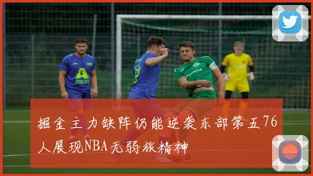 掘金主力缺阵仍能逆袭东部第五76人展现NBA无弱旅精神