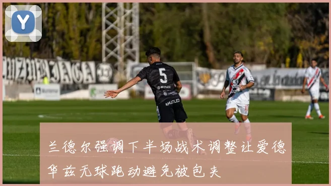 兰德尔强调下半场战术调整让爱德华兹无球跑动避免被包夹