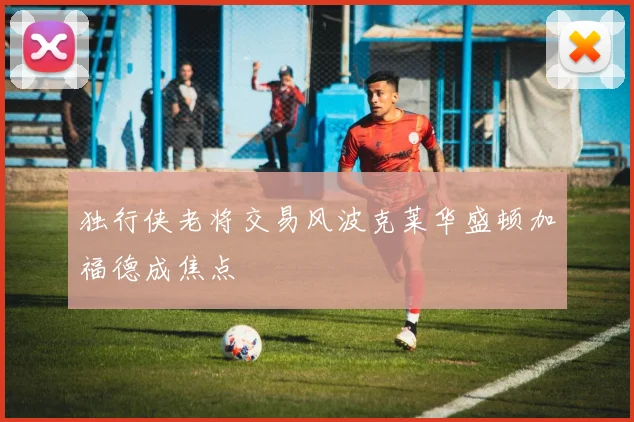 独行侠老将交易风波克莱华盛顿加福德成焦点