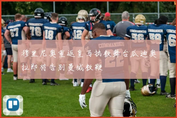 穆里尼奥重返皇马执教舞台瓜迪奥拉即将告别曼城教鞭
