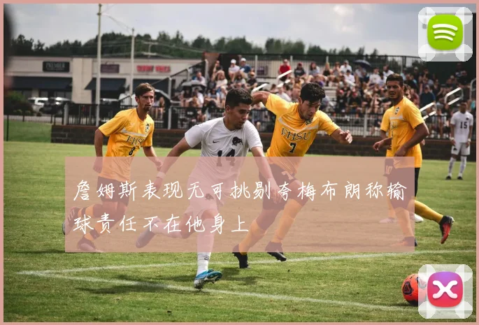 詹姆斯表现无可挑剔夸梅布朗称输球责任不在他身上