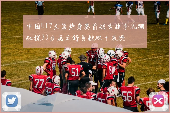 中国U17女篮热身赛首战告捷李沅珊独揽30分庞云舒贡献双十表现