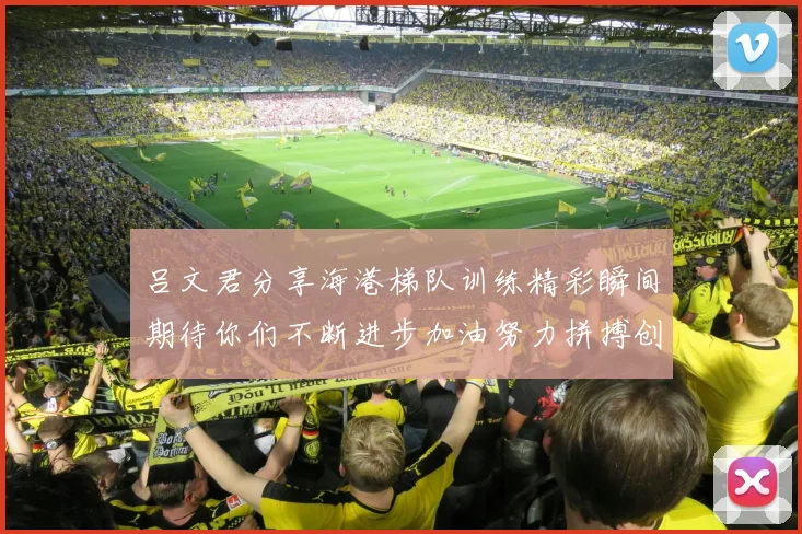 吕文君分享海港梯队训练精彩瞬间期待你们不断进步加油努力拼搏创造辉煌