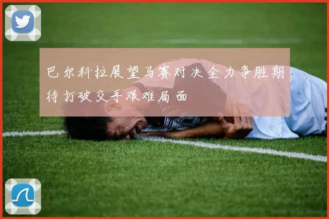巴尔科拉展望马赛对决全力争胜期待打破交手艰难局面
