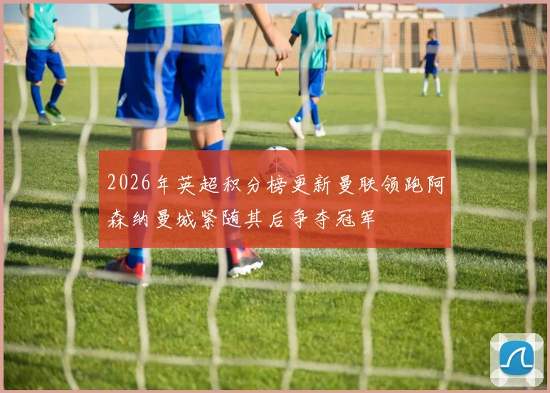 2026年英超积分榜更新曼联领跑阿森纳曼城紧随其后争夺冠军