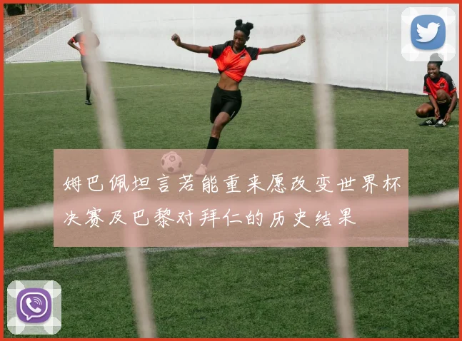 姆巴佩坦言若能重来愿改变世界杯决赛及巴黎对拜仁的历史结果