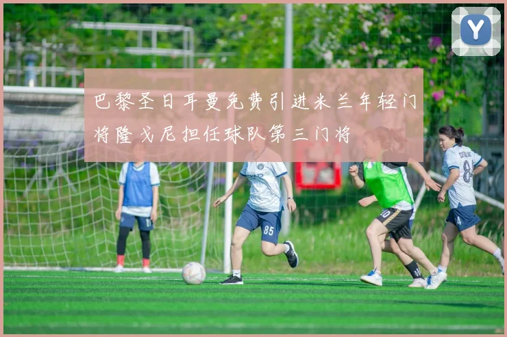 巴黎圣日耳曼免费引进米兰年轻门将隆戈尼担任球队第三门将