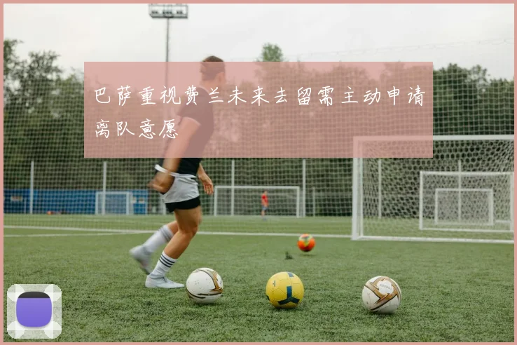 巴萨重视费兰未来去留需主动申请离队意愿
