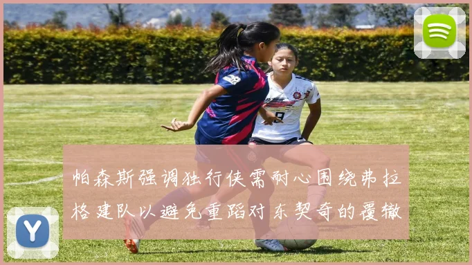 帕森斯强调独行侠需耐心围绕弗拉格建队以避免重蹈对东契奇的覆辙