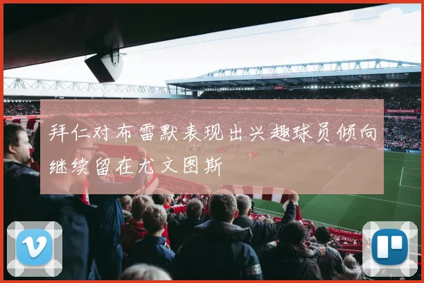 拜仁对布雷默表现出兴趣球员倾向继续留在尤文图斯