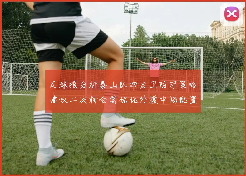 足球报分析泰山队四后卫防守策略建议二次转会需优化外援中场配置
