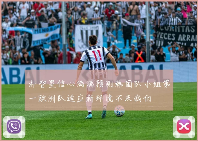 朴智星信心满满预测韩国队小组第一欧洲队适应新环境不及我们