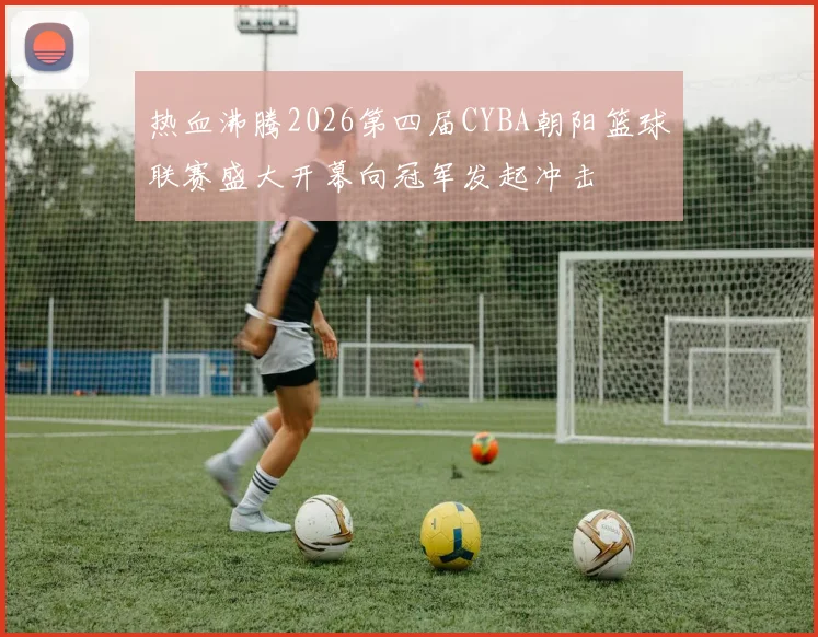 热血沸腾2026第四届CYBA朝阳篮球联赛盛大开幕向冠军发起冲击