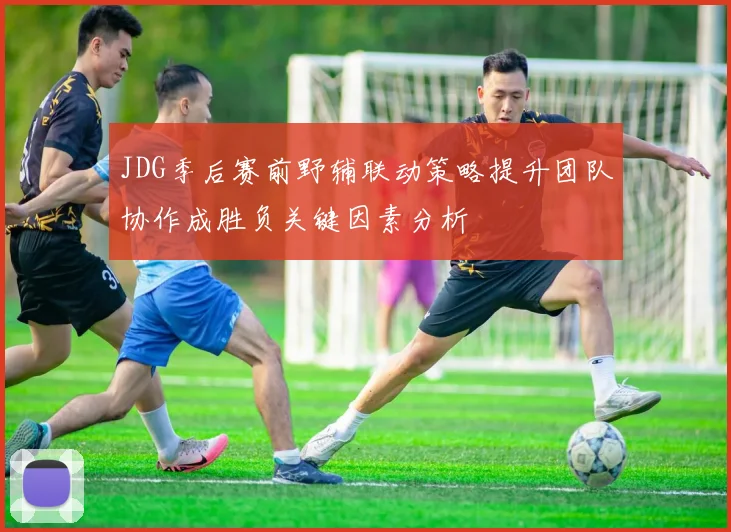 JDG季后赛前野辅联动策略提升团队协作成胜负关键因素分析