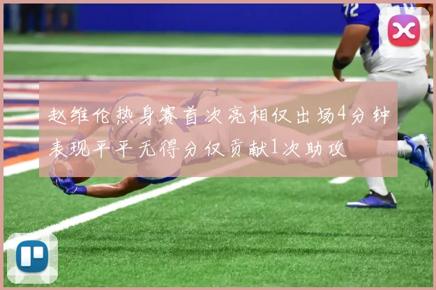 赵维伦热身赛首次亮相仅出场4分钟表现平平无得分仅贡献1次助攻