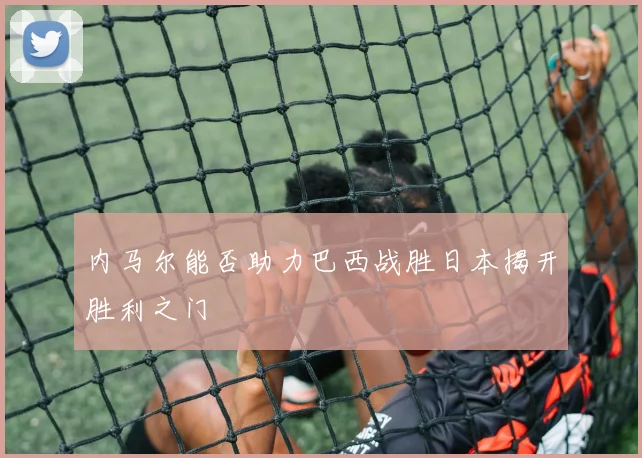 内马尔能否助力巴西战胜日本揭开胜利之门