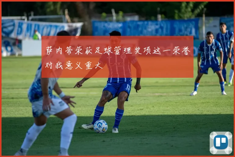 萨内蒂荣获足球管理奖项这一荣誉对我意义重大