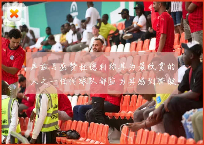 库兹马盛赞杜德利称其为最欣赏的人之一任何球队都应为其感到骄傲