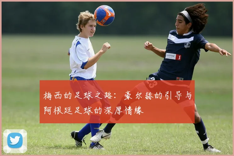 梅西的足球之路：豪尔赫的引导与阿根廷足球的深厚情缘
